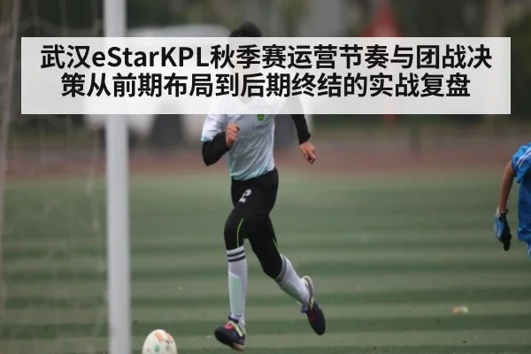 武汉eStarKPL秋季赛运营节奏与团战决策从前期布局到后期终结的实战复盘