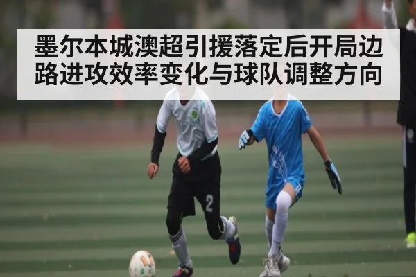 墨尔本城澳超引援落定后开局边路进攻效率变化与球队调整方向（bsports）